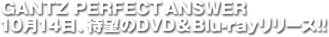 GANTZ PERFECT ANSWER - 10月14日、待望のDVD＆Blu-rayリリース!!