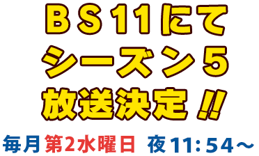 BS11にてシーズン4好評放送中！！毎月最終月曜日 夜11:54～