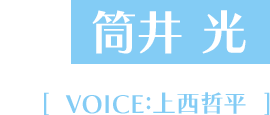 筒井 光 VOICE：上西哲平