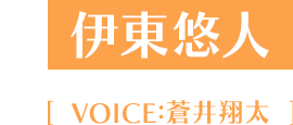 伊東悠人 VOICE：蒼井翔太