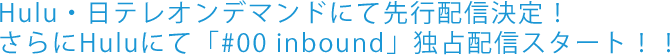 Hulu・日テレオンデマンドにて先行配信決定！さらにHuluにて「#00 inbound」独占配信スタート！！
