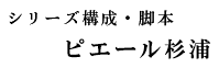 シリーズ構成・脚本 ピエール杉浦