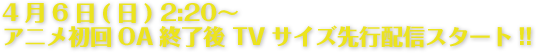 4月6日(日) 2:20〜 アニメ初回OA終了後 TVサイズ先行配信スタート!!