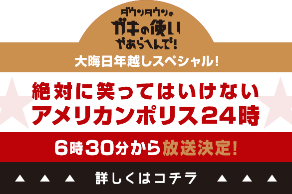 ダウンタウンのガキの使いやあらへんで！！大晦日年越しスペシャル　絶対に笑ってはいけないアメリカンポリス24時　6時30分から放送決定！詳しくはコチラ