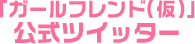 「ガールフレンド（仮）」 公式ツイッター