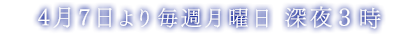4月7日より毎週月曜日 深夜3時