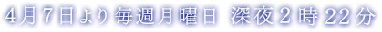 4月7日より毎週月曜日 深夜2時22分