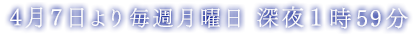 4月7日より毎週月曜日 深夜1時59分