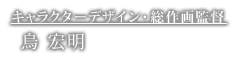 キャラクターデザイン・総作画監督　鳥宏明