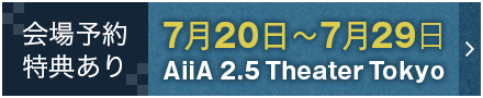 会場予約特典あり7月20日～7月29日 AiiA 2.5 Theater Tokyo