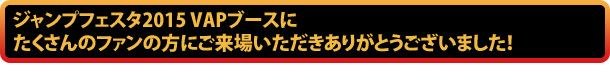 ジャンプフェスタ2015バップブースにたくさんのファンの方にご来場をいただきありがとうございました