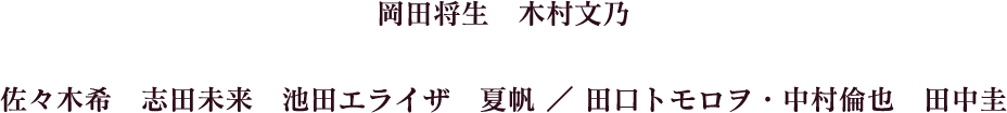 岡田将生　木村文乃　／　佐々木希　志田未来　池田エライザ　夏帆　／　田中トモロヲ・中村倫也　田中圭