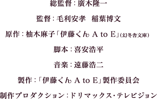 総監督：廣木隆一 監督：毛利安孝　稲葉博文 原作：柚木麻子「伊藤くん A to E」（幻冬舎文庫） 脚本：喜安浩平 音楽：遠藤浩二 製作：「伊藤くん A to E」製作委員会 制作プロダクション：ドリマックス・テレビジョン