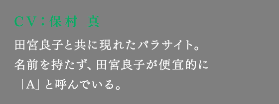 田宮良子と共に現れたパラサイト。名前を持たず、田宮良子が便宜的に「A」と呼んでいる。