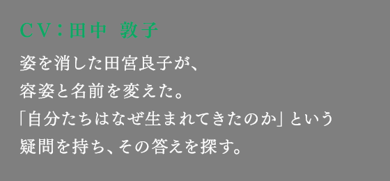 姿を消した田宮良子が、容姿と名前を変えた。「自分たちはなぜ生まれてきたのか」という疑問を持ち、その答えを探す。