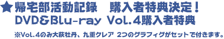 帰宅部活動記録　購入者特典決定！
DVD&Blu-ray Vol.4購入者特典
※Vol.4のみ大萩牡丹、九重クレア 2つのグラフィグがセットで付きます。