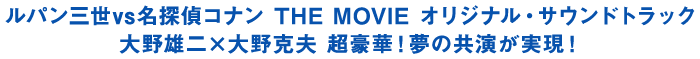 ルパン三世vs名探偵コナン THE MOVIE オリジナル・サウンドトラック大野雄二×大野克夫 超豪華！夢の共演が実現！