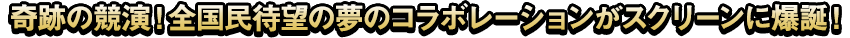 奇跡の競演！全国民待望の夢のコラボレーションがスクリーンに爆誕！