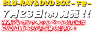 BLU-RAY＆DVD -下巻- 7月23日（水）発売！！抽選プレゼントキャンペーン実施！
