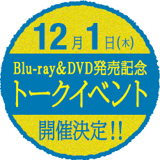 12月1日（木）Blu-ray＆DVD発売記念トークイベント 開催決定！