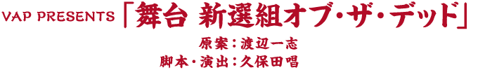 VAP PRESENTS『舞台 新選組オブ・ザ・デッド』原案：渡辺一志 脚本・演出：久保田唱