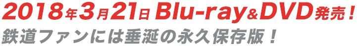 2018年3月21日Blu-ray&DVD発売！鉄道ファンには垂涎の永久保存版！