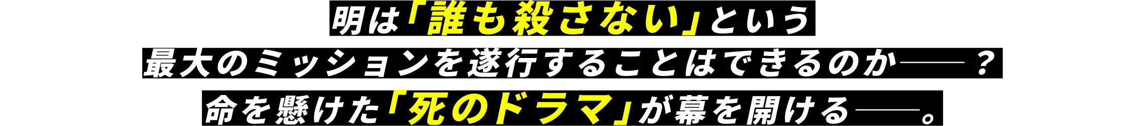 明は「誰も殺さない」という最大のミッションを遂行することはできるのか──？命を懸けた「死のドラマ」が幕を開ける──。