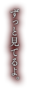 ずっと見てるよ。