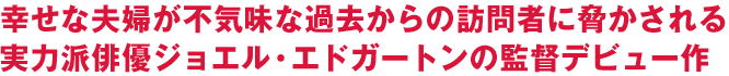 幸せな夫婦が不気味な過去からの訪問者に脅かされる実力派俳優ジョエル・エドガートンの監督デビュー作