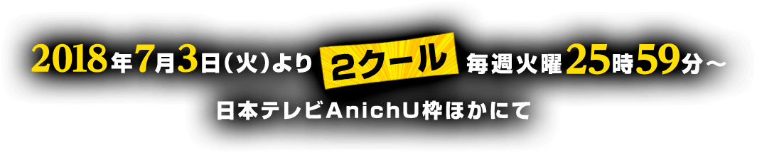 2018年7月3日（火）より“2クール” 毎週火曜25：59～ 日本テレビAnichU枠ほかにて