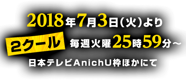 2018年7月3日（火）より“2クール” 毎週火曜25：59～ 日本テレビAnichU枠ほかにて